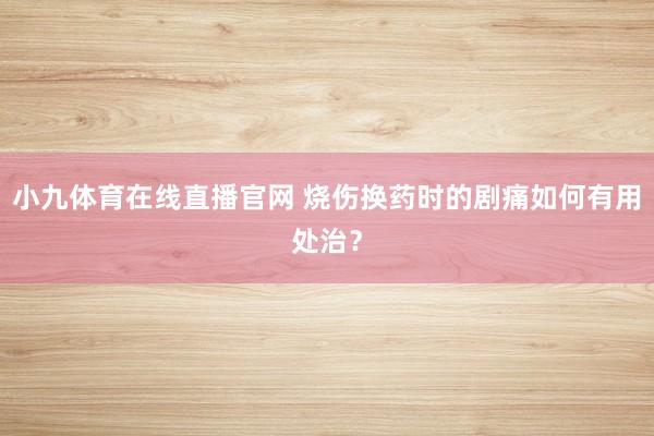 小九体育在线直播官网 烧伤换药时的剧痛如何有用处治？