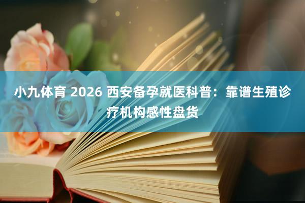 小九体育 2026 西安备孕就医科普：靠谱生殖诊疗机构感性盘货