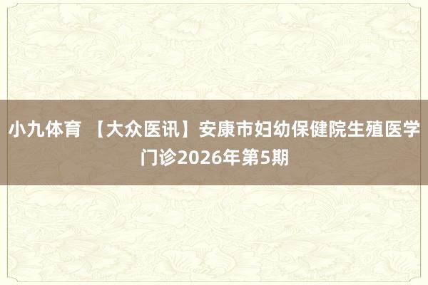 小九体育 【大众医讯】安康市妇幼保健院生殖医学门诊2026年第5期
