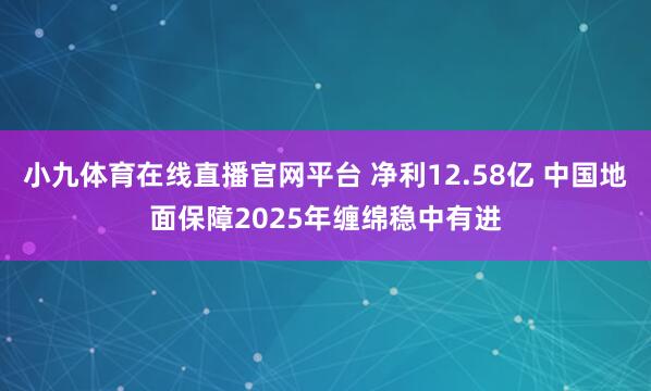 小九体育在线直播官网平台 净利12.58亿 中国地面保障2025年缠绵稳中有进