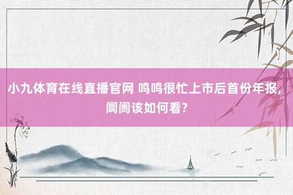小九体育在线直播官网 鸣鸣很忙上市后首份年报, 阛阓该如何看?