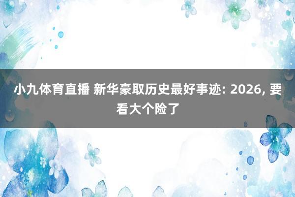 小九体育直播 新华豪取历史最好事迹: 2026, 要看大个险了