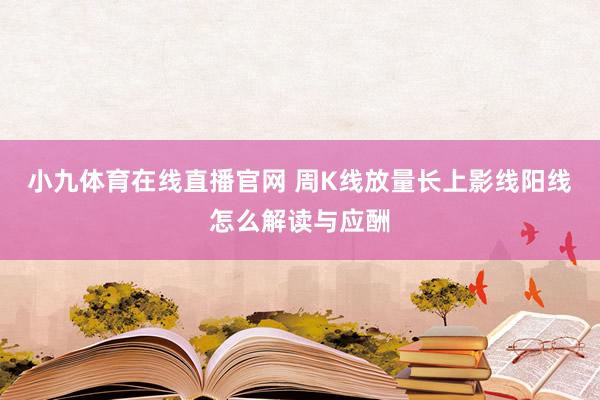 小九体育在线直播官网 周K线放量长上影线阳线怎么解读与应酬