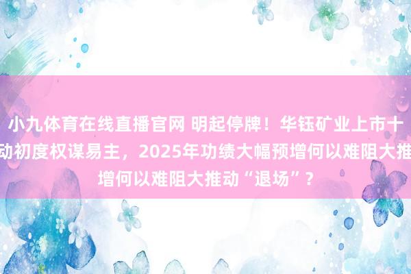 小九体育在线直播官网 明起停牌！华钰矿业上市十年后控股推动初度权谋易主，2025年功绩大幅预增何以难阻大推动“退场”？