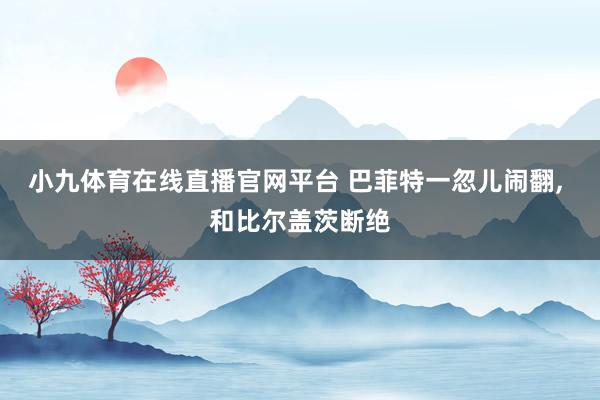 小九体育在线直播官网平台 巴菲特一忽儿闹翻, 和比尔盖茨断绝