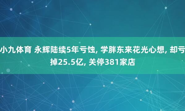 小九体育 永辉陆续5年亏蚀, 学胖东来花光心想, 却亏掉25.5亿, 关停381家店