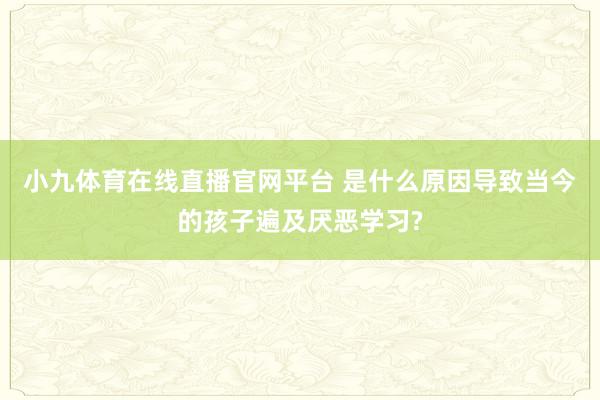 小九体育在线直播官网平台 是什么原因导致当今的孩子遍及厌恶学习?