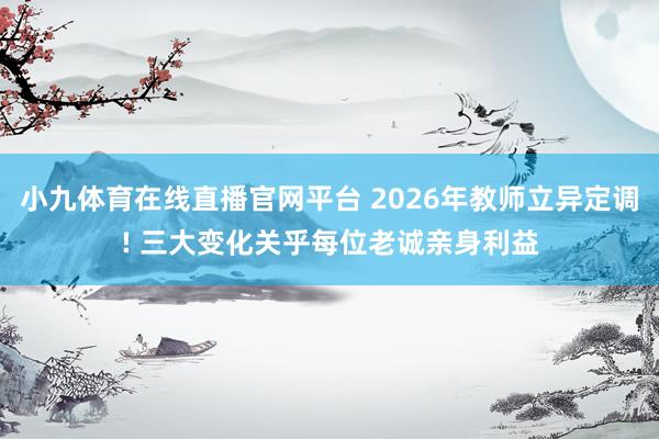 小九体育在线直播官网平台 2026年教师立异定调! 三大变化关乎每位老诚亲身利益