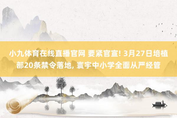 小九体育在线直播官网 要紧官宣! 3月27日培植部20条禁令落地, 寰宇中小学全面从严经管