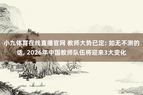 小九体育在线直播官网 教师大势已定: 如无不测的话, 2026年中国教师队伍将迎来3大变化