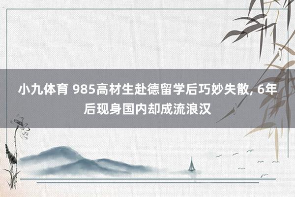 小九体育 985高材生赴德留学后巧妙失散, 6年后现身国内却成流浪汉
