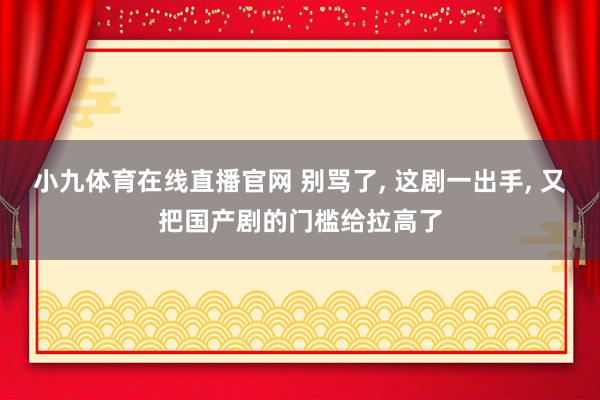 小九体育在线直播官网 别骂了, 这剧一出手, 又把国产剧的门槛给拉高了