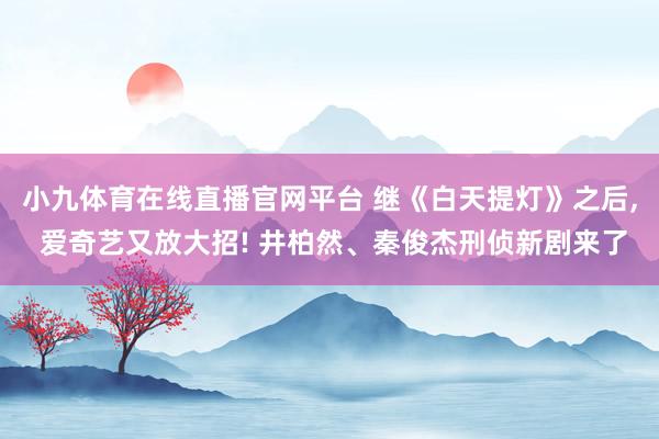 小九体育在线直播官网平台 继《白天提灯》之后, 爱奇艺又放大招! 井柏然、秦俊杰刑侦新剧来了