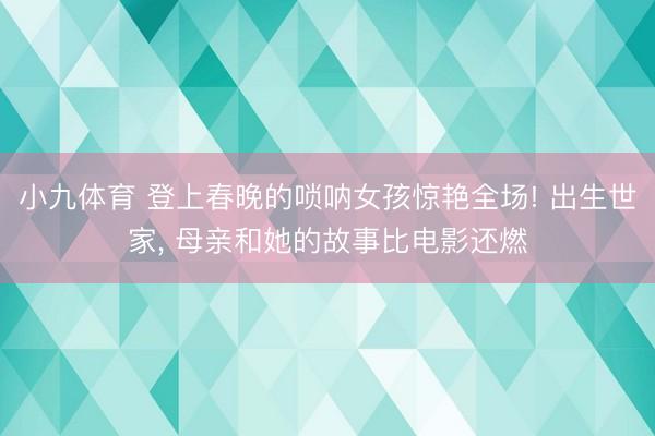小九体育 登上春晚的唢呐女孩惊艳全场! 出生世家， 母亲和她的故事比电影还燃