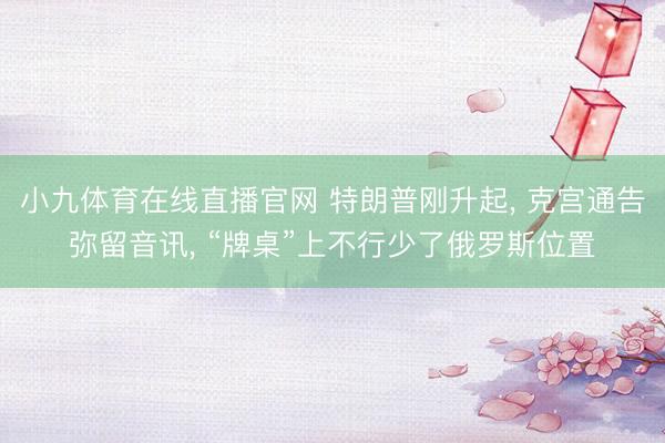 小九体育在线直播官网 特朗普刚升起， 克宫通告弥留音讯， “牌桌”上不行少了俄罗斯位置