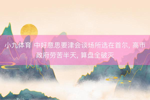 小九体育 中好意思要津会谈场所选在首尔， 高市政府劳苦半天， 算盘全破灭