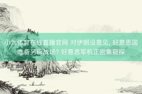 小九体育在线直播官网 对伊朗没意见， 好意思国准备另辟战场? 好意思军机正密集窥探