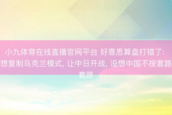 小九体育在线直播官网平台 好意思算盘打错了: 想复制乌克兰模式， 让中日开战， 没想中国不按套路