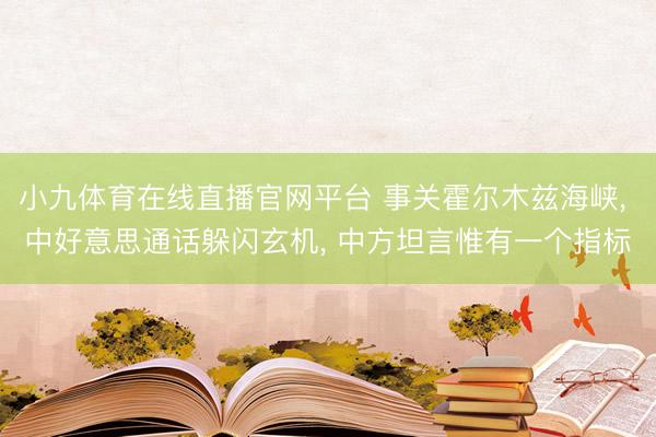 小九体育在线直播官网平台 事关霍尔木兹海峡， 中好意思通话躲闪玄机， 中方坦言惟有一个指标