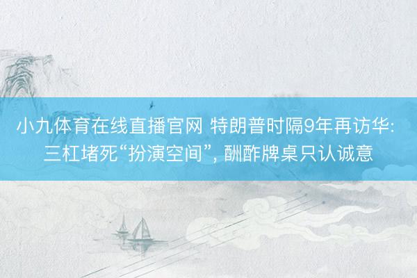 小九体育在线直播官网 特朗普时隔9年再访华: 三杠堵死“扮演空间”， 酬酢牌桌只认诚意