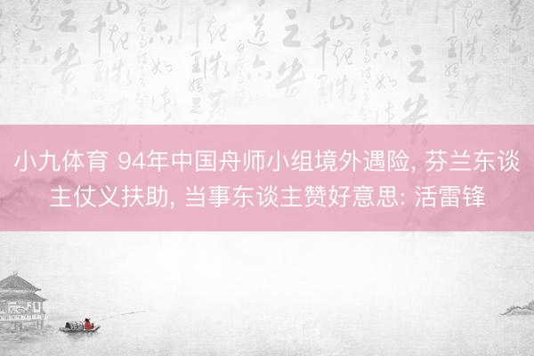 小九体育 94年中国舟师小组境外遇险， 芬兰东谈主仗义扶助， 当事东谈主赞好意思: 活雷锋