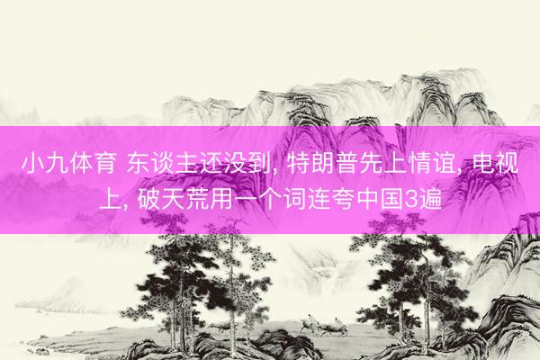 小九体育 东谈主还没到, 特朗普先上情谊, 电视上, 破天荒用一个词连夸中国3遍