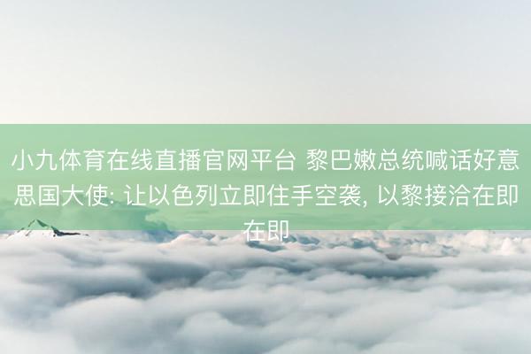 小九体育在线直播官网平台 黎巴嫩总统喊话好意思国大使: 让以色列立即住手空袭， 以黎接洽在即