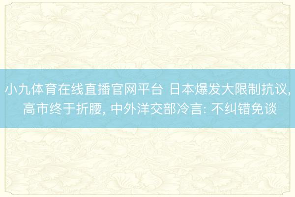 小九体育在线直播官网平台 日本爆发大限制抗议， 高市终于折腰， 中外洋交部冷言: 不纠错免谈