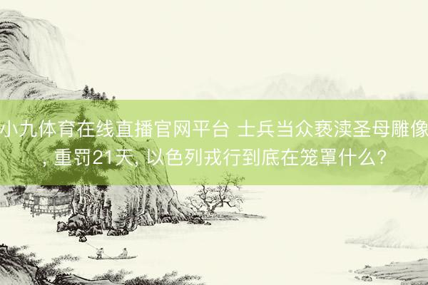 小九体育在线直播官网平台 士兵当众亵渎圣母雕像， 重罚21天， 以色列戎行到底在笼罩什么?