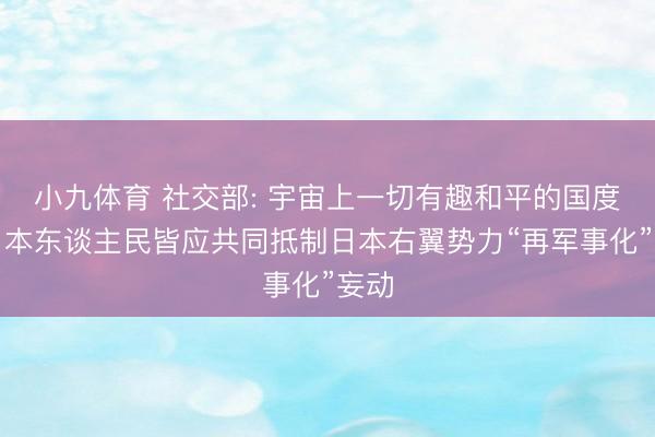 小九体育 社交部: 宇宙上一切有趣和平的国度和日本东谈主民皆应共同抵制日本右翼势力“再军事化”妄动