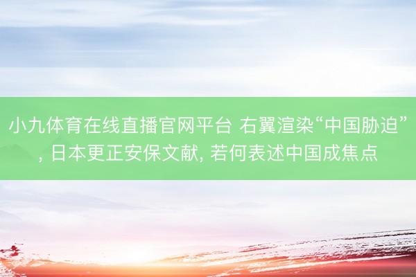 小九体育在线直播官网平台 右翼渲染“中国胁迫”， 日本更正安保文献， 若何表述中国成焦点