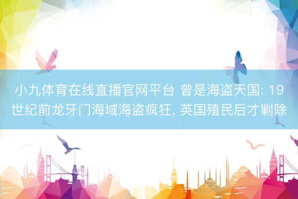 小九体育在线直播官网平台 曾是海盗天国: 19世纪前龙牙门海域海盗疯狂, 英国殖民后才剿除
