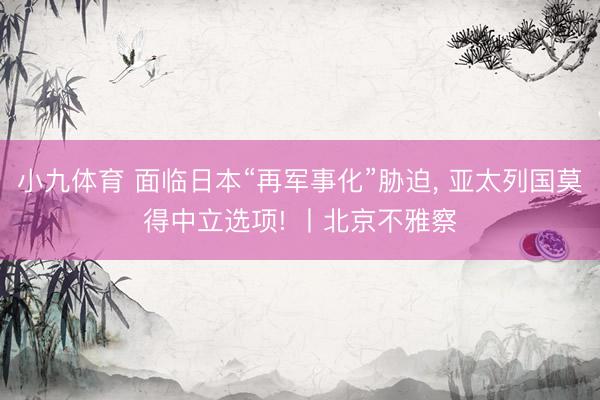 小九体育 面临日本“再军事化”胁迫， 亚太列国莫得中立选项! 丨北京不雅察