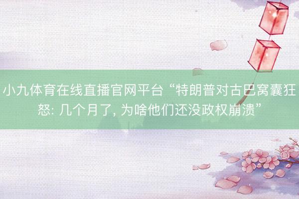 小九体育在线直播官网平台 “特朗普对古巴窝囊狂怒: 几个月了， 为啥他们还没政权崩溃”