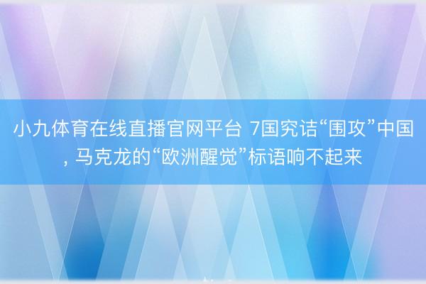 小九体育在线直播官网平台 7国究诘“围攻”中国， 马克龙的“欧洲醒觉”标语响不起来