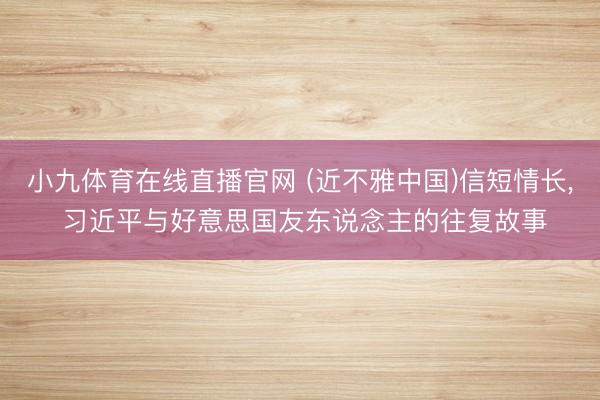 小九体育在线直播官网 (近不雅中国)信短情长， 习近平与好意思国友东说念主的往复故事
