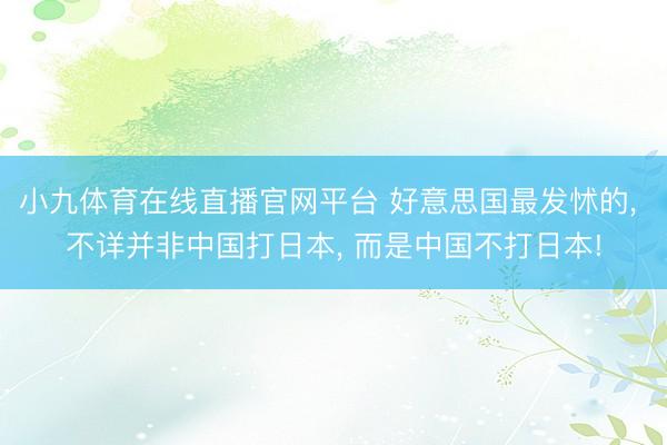 小九体育在线直播官网平台 好意思国最发怵的， 不详并非中国打日本， 而是中国不打日本!