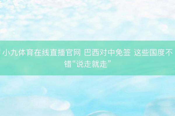 小九体育在线直播官网 巴西对中免签 这些国度不错“说走就走”