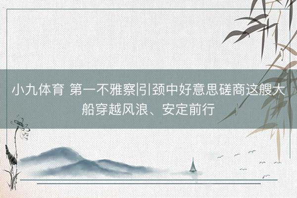 小九体育 第一不雅察|引颈中好意思磋商这艘大船穿越风浪、安定前行