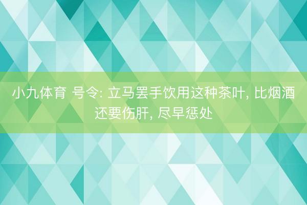小九体育 号令: 立马罢手饮用这种茶叶， 比烟酒还要伤肝， 尽早惩处
