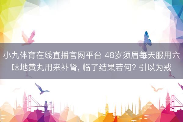 小九体育在线直播官网平台 48岁须眉每天服用六味地黄丸用来补肾， 临了结果若何? 引以为戒