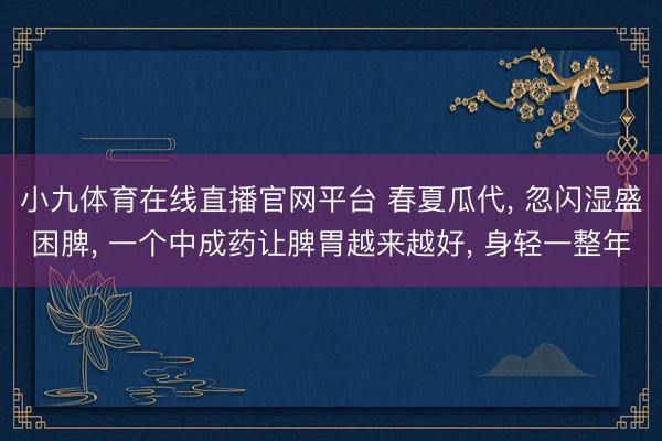 小九体育在线直播官网平台 春夏瓜代， 忽闪湿盛困脾， 一个中成药让脾胃越来越好， 身轻一整年