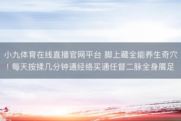 小九体育在线直播官网平台 脚上藏全能养生奇穴! 每天按揉几分钟通经络买通任督二脉全身餍足