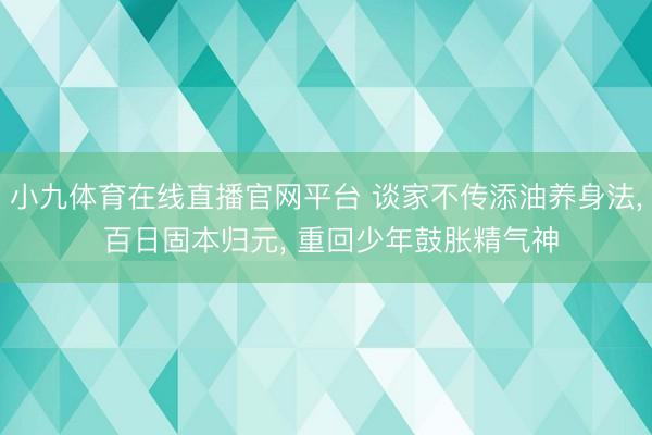 小九体育在线直播官网平台 谈家不传添油养身法， 百日固本归元， 重回少年鼓胀精气神