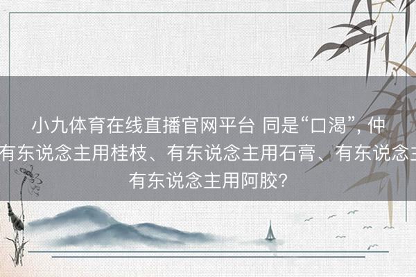 小九体育在线直播官网平台 同是“口渴”， 仲景为什么有东说念主用桂枝、有东说念主用石膏、有东说念主用阿胶?