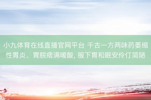 小九体育在线直播官网平台 千古一方两味药萎缩性胃炎、胃脘痞满嗳酸， 服下胃和眠安伶仃简陋