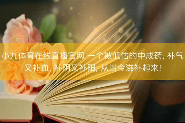 小九体育在线直播官网 一个被低估的中成药， 补气又补血， 补阴又补阳， 从当今滋补起来!