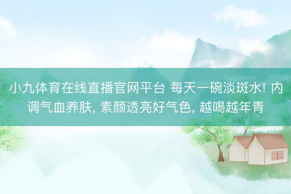 小九体育在线直播官网平台 每天一碗淡斑水! 内调气血养肤， 素颜透亮好气色， 越喝越年青