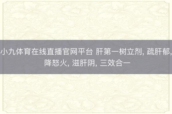 小九体育在线直播官网平台 肝第一树立剂， 疏肝郁， 降怒火， 滋肝阴， 三效合一