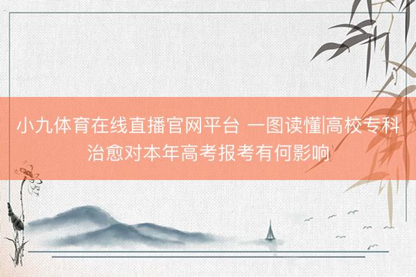 小九体育在线直播官网平台 一图读懂|高校专科治愈对本年高考报考有何影响